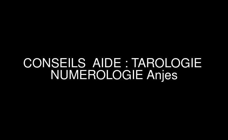 CONSEILS  AIDE : TAROLOGIE  NUMEROLOGIE Anjes