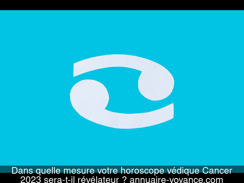 Dans quelle mesure votre horoscope védique Cancer 2023 sera-t-il révélateur ?