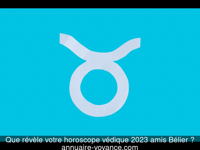 Que révèle votre horoscope védique 2023 amis Bélier ?